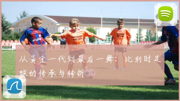 从黄金一代到最后一舞：比利时足球的传承与转折