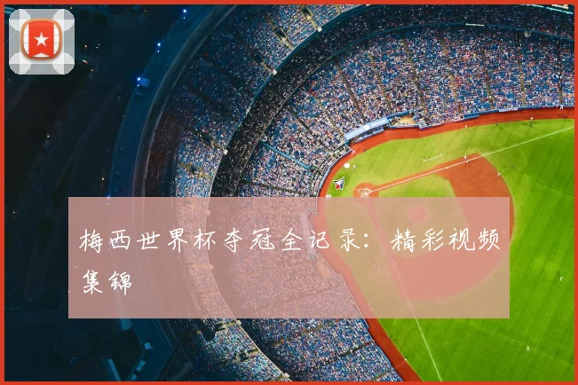 梅西世界杯夺冠全记录：精彩视频集锦