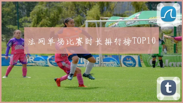 法网单场比赛时长排行榜TOP10