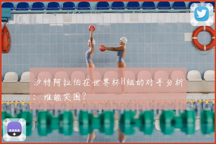 沙特阿拉伯在世界杯H组的对手分析：谁能突围？