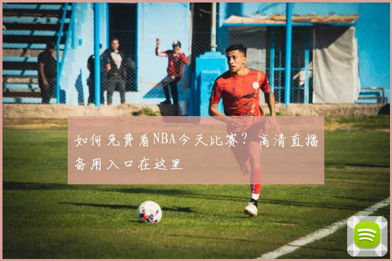 如何免费看NBA今天比赛？高清直播备用入口在这里