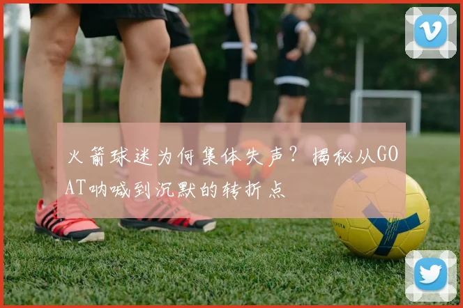 火箭球迷为何集体失声？揭秘从GOAT呐喊到沉默的转折点