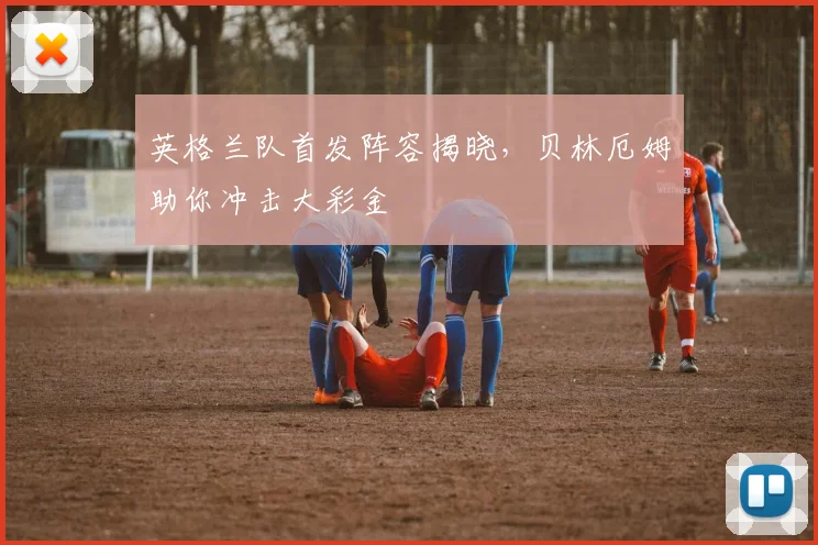 英格兰队首发阵容揭晓，贝林厄姆助你冲击大彩金
