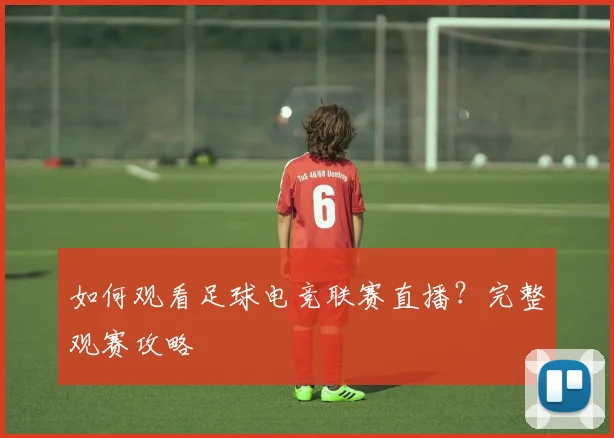 如何观看足球电竞联赛直播？完整观赛攻略