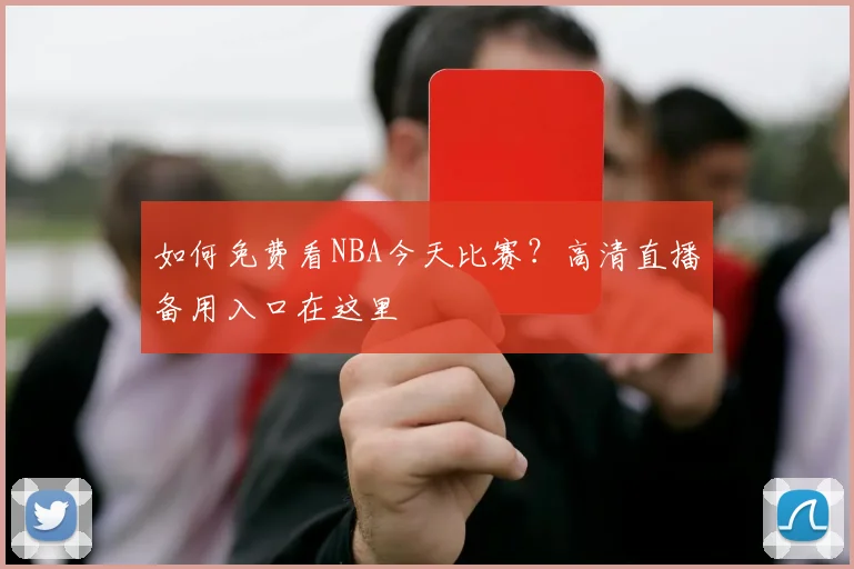 如何免费看NBA今天比赛？高清直播备用入口在这里