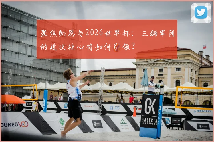 聚焦凯恩与2026世界杯：三狮军团的进攻核心将如何引领？