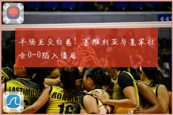 半场互交白卷！塞维利亚与皇家社会0-0陷入僵局