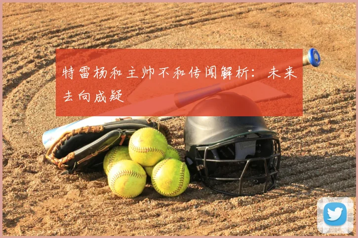 特雷杨和主帅不和传闻解析:未来去向成疑
