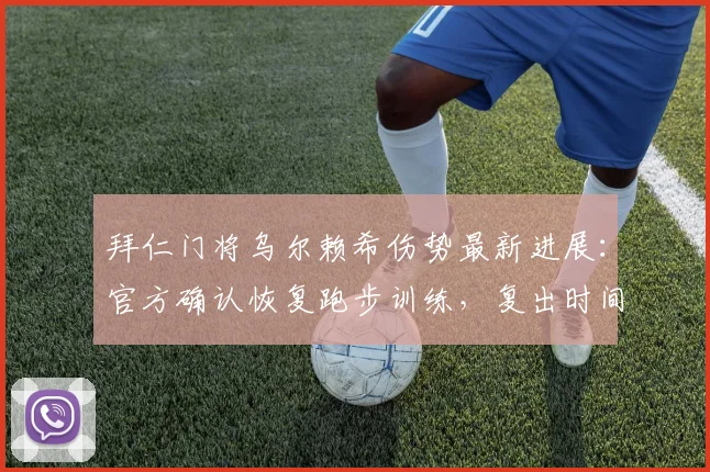拜仁门将乌尔赖希伤势最新进展：官方确认恢复跑步训练，复出时间成焦点