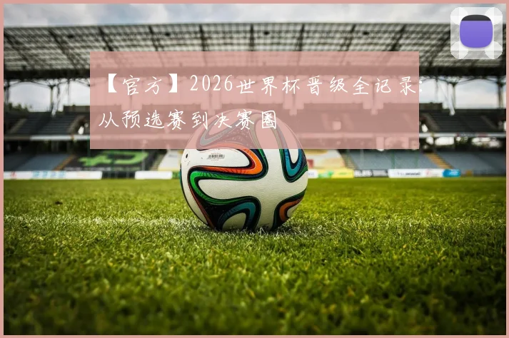 【官方】2026世界杯晋级全记录：从预选赛到决赛圈