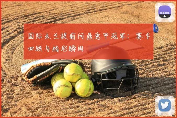 国际米兰提前问鼎意甲冠军：赛季回顾与精彩瞬间