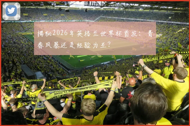 揭秘2026年英格兰世界杯首发：青春风暴还是经验为王？