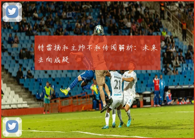 特雷杨和主帅不和传闻解析：未来去向成疑