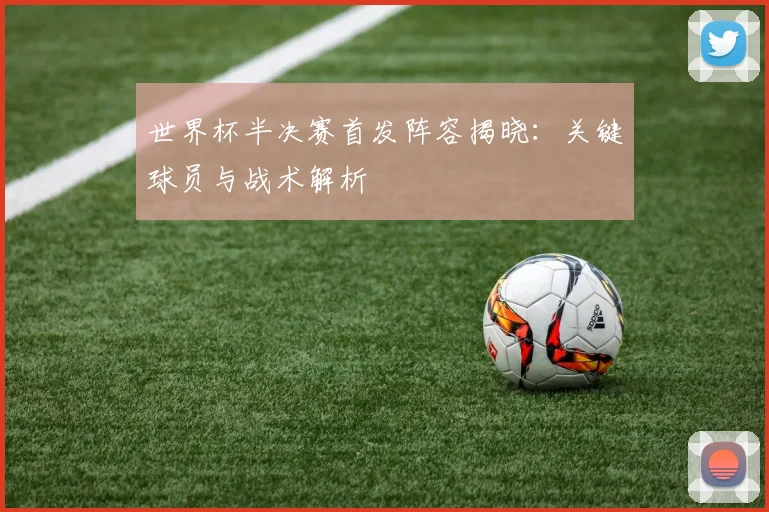 世界杯半决赛首发阵容揭晓:关键球员与战术解析