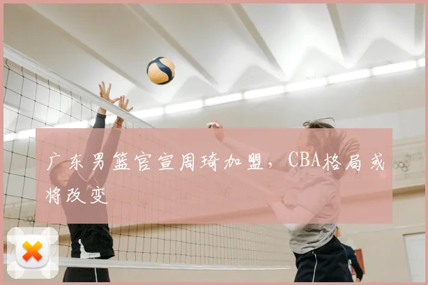 广东男篮官宣周琦加盟，CBA格局或将改变