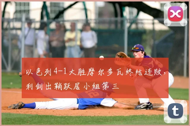 以色列4-1大胜摩尔多瓦终结连败，利剑出鞘跃居小组第三