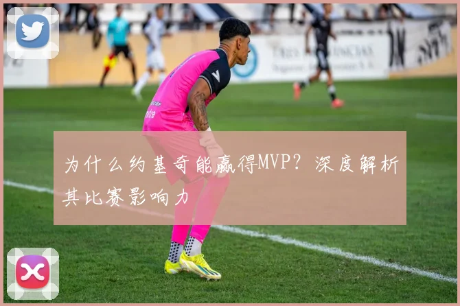 为什么约基奇能赢得MVP？深度解析其比赛影响力