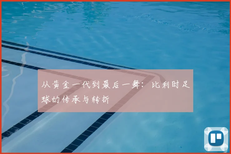 从黄金一代到最后一舞：比利时足球的传承与转折