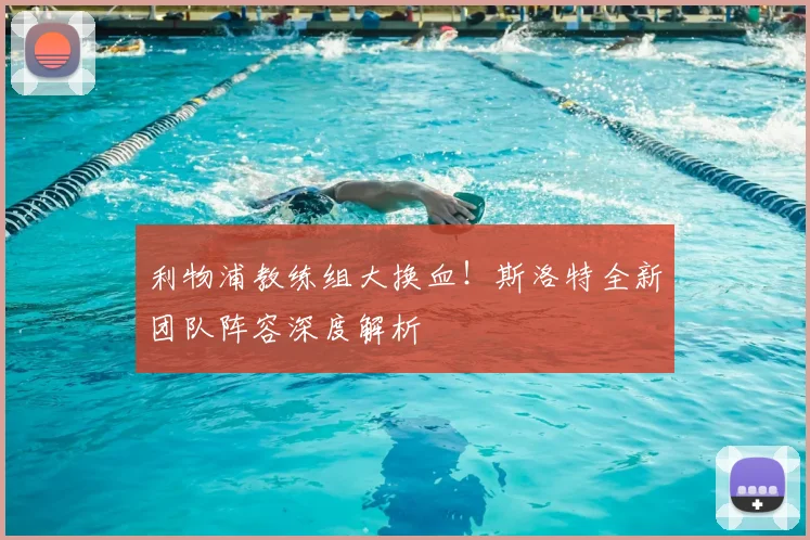 利物浦教练组大换血!斯洛特全新团队阵容深度解析