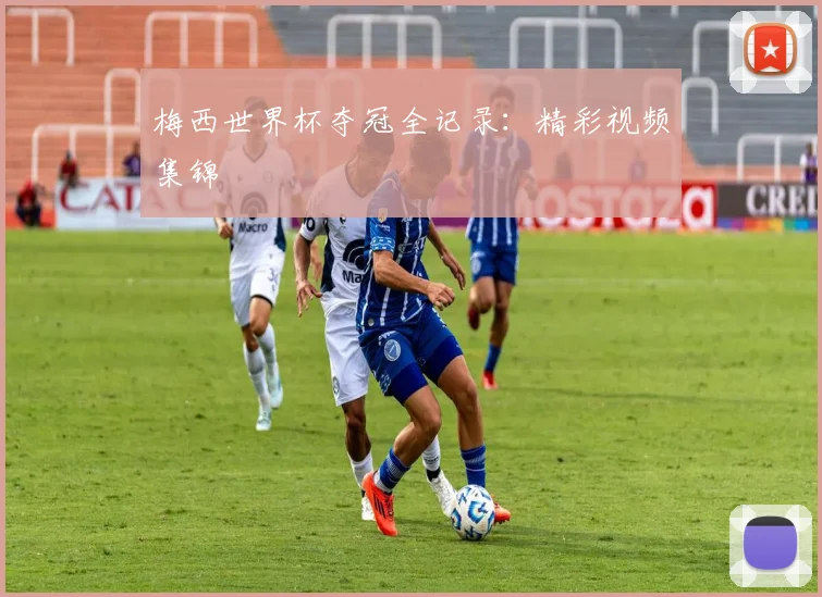 梅西世界杯夺冠全记录：精彩视频集锦