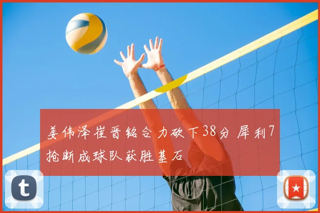 姜伟泽崔晋铭合力砍下38分 犀利7抢断成球队获胜基石