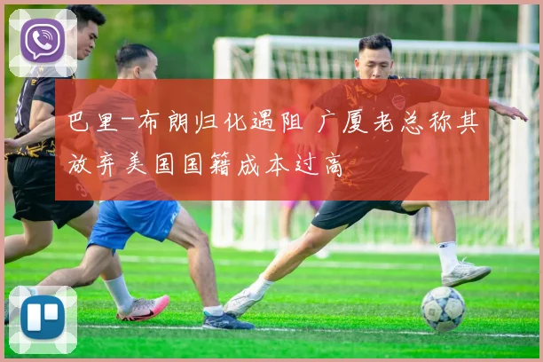 巴里-布朗归化遇阻 广厦老总称其放弃美国国籍成本过高