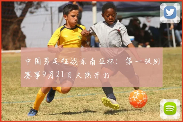 中国男足征战东南亚杯：第一级别赛事9月21日火热开打