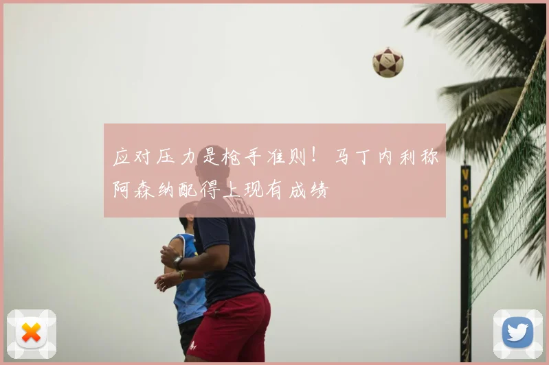 应对压力是枪手准则！马丁内利称阿森纳配得上现有成绩