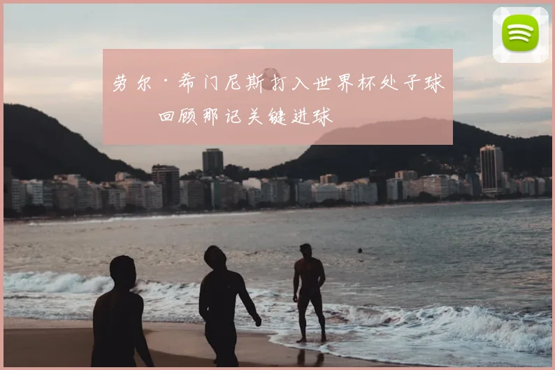 劳尔·希门尼斯打入世界杯处子球！回顾那记关键进球