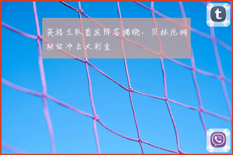 英格兰队首发阵容揭晓,贝林厄姆助你冲击大彩金