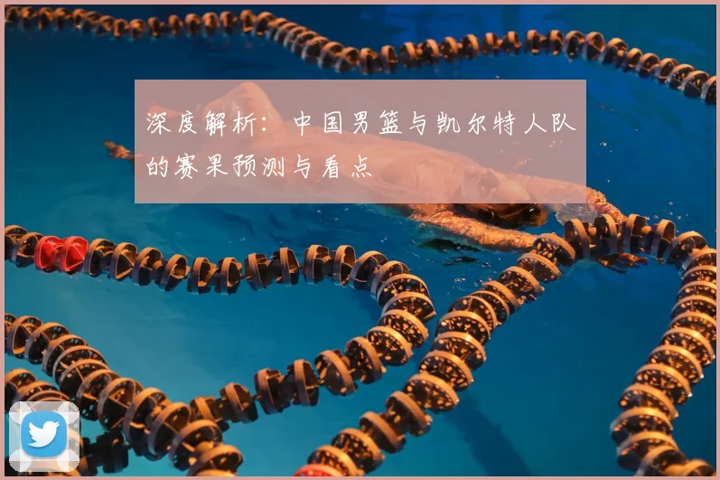 深度解析：中国男篮与凯尔特人队的赛果预测与看点