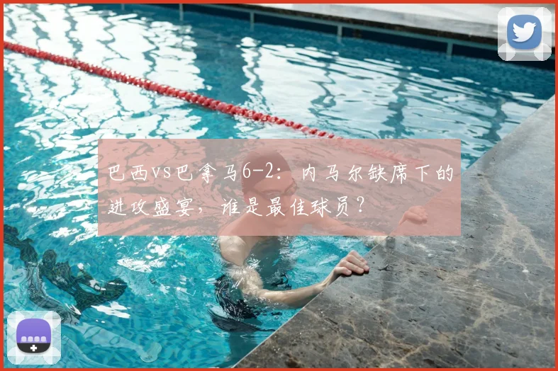 巴西vs巴拿马6-2：内马尔缺席下的进攻盛宴，谁是最佳球员？