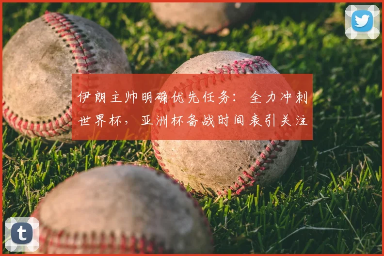 伊朗主帅明确优先任务：全力冲刺世界杯，亚洲杯备战时间表引关注