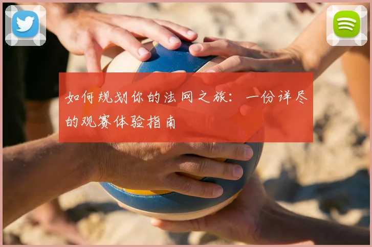 如何规划你的法网之旅：一份详尽的观赛体验指南