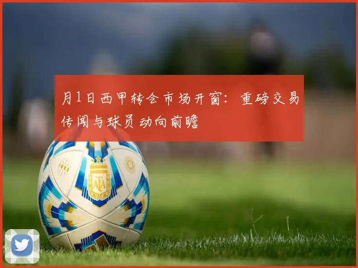 月1日西甲转会市场开窗：重磅交易传闻与球员动向前瞻