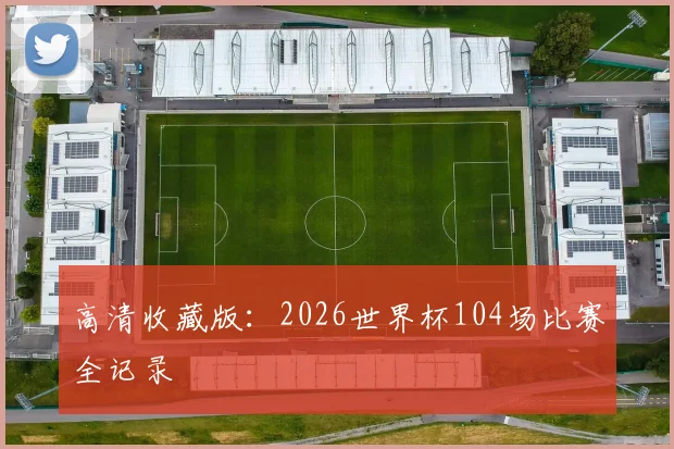 高清收藏版:2026世界杯104场比赛全记录