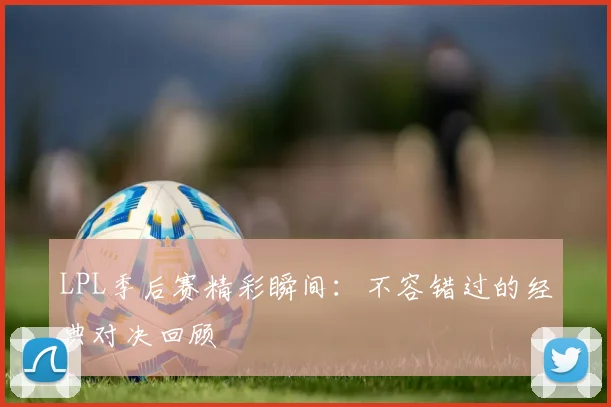 LPL季后赛精彩瞬间:不容错过的经典对决回顾