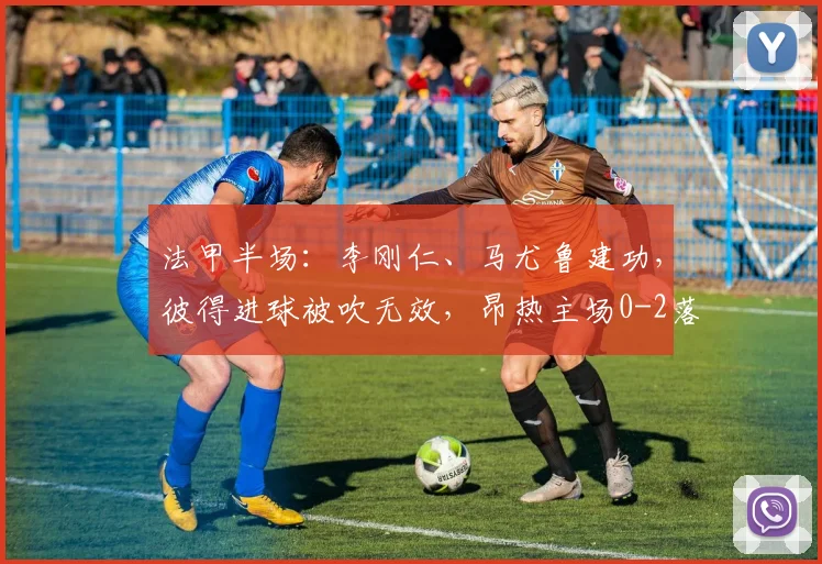 法甲半场:李刚仁、马尤鲁建功,彼得进球被吹无效,昂热主场0-2落后巴黎