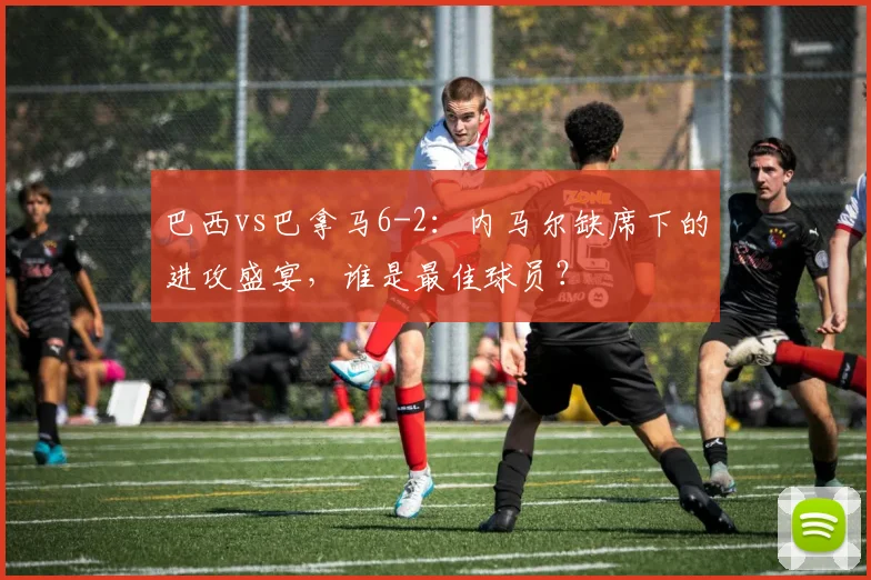 巴西vs巴拿马6-2：内马尔缺席下的进攻盛宴，谁是最佳球员？