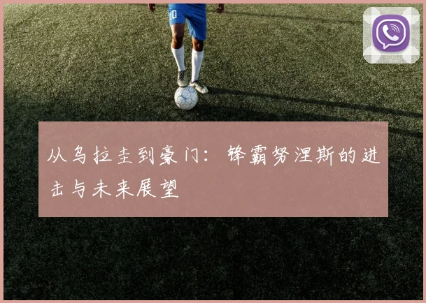 从乌拉圭到豪门:锋霸努涅斯的进击与未来展望