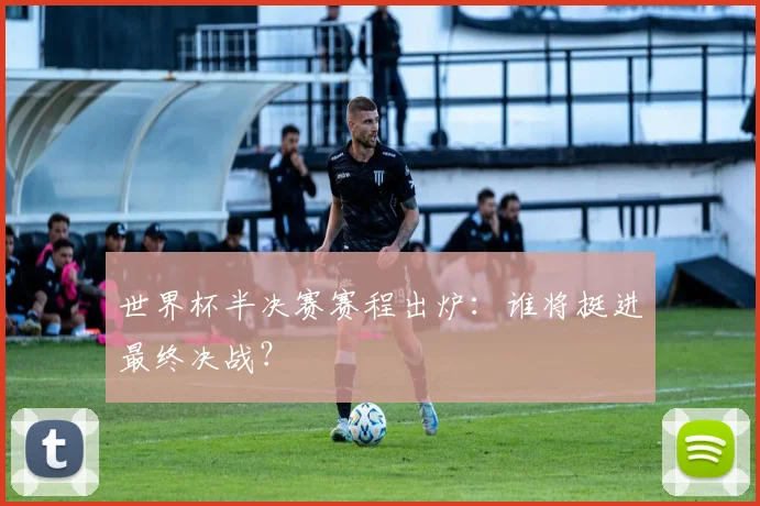 世界杯半决赛赛程出炉：谁将挺进最终决战？