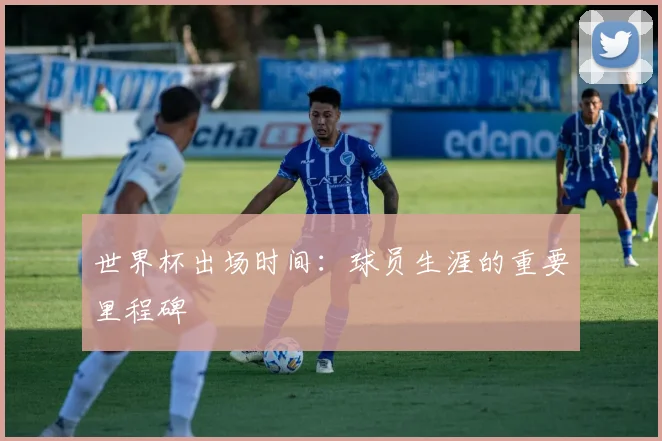世界杯出场时间：球员生涯的重要里程碑
