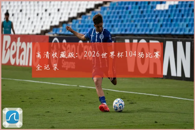 高清收藏版：2026世界杯104场比赛全记录