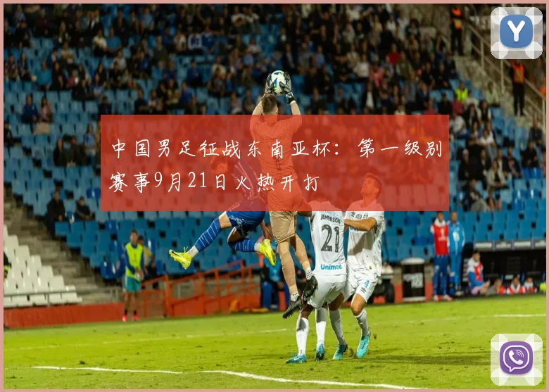 中国男足征战东南亚杯：第一级别赛事9月21日火热开打