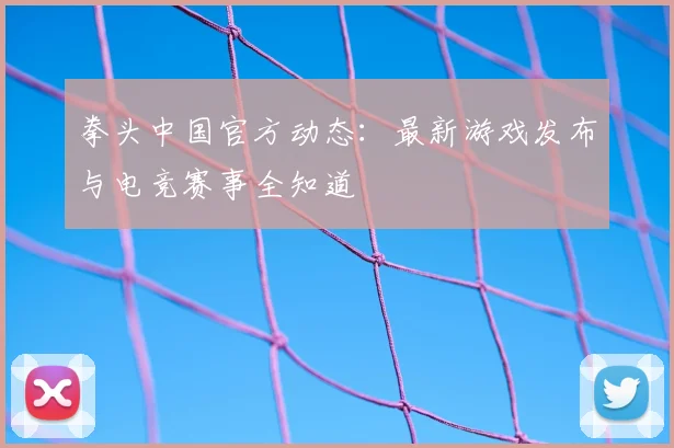 拳头中国官方动态：最新游戏发布与电竞赛事全知道