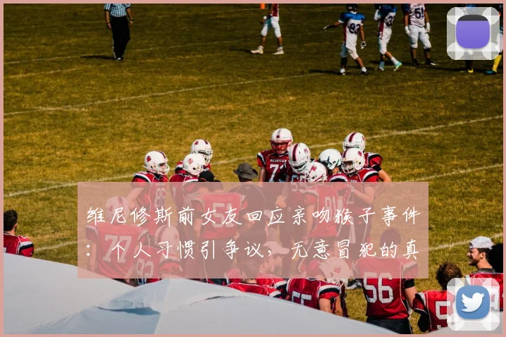 维尼修斯前女友回应亲吻猴子事件：个人习惯引争议，无意冒犯的真相解析