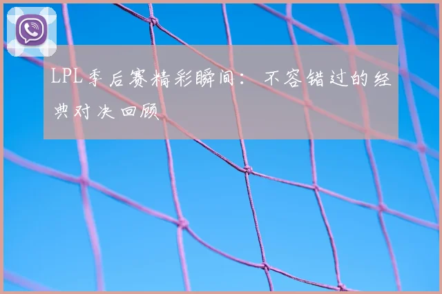 LPL季后赛精彩瞬间：不容错过的经典对决回顾