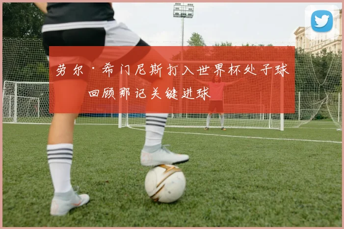 劳尔·希门尼斯打入世界杯处子球！回顾那记关键进球